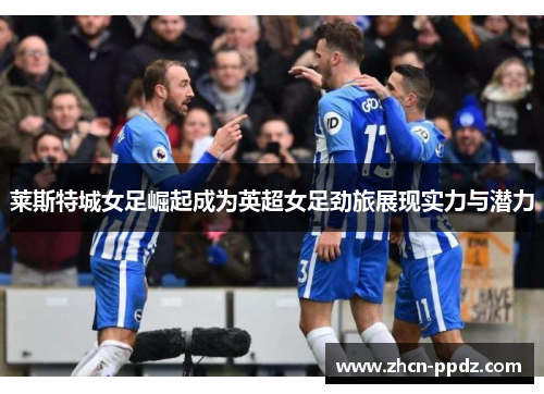莱斯特城女足崛起成为英超女足劲旅展现实力与潜力