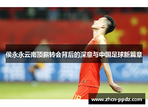 侯永永云南顶薪转会背后的深意与中国足球新篇章
