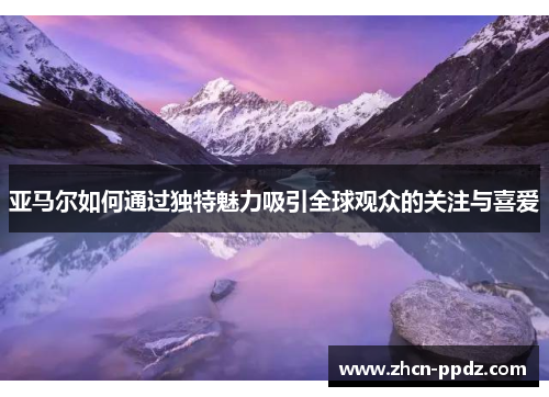 亚马尔如何通过独特魅力吸引全球观众的关注与喜爱 亚马尔如何通过独特魅力吸引全球观众的关注与喜爱