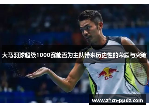 大马羽球超级1000赛能否为主队带来历史性的荣耀与突破