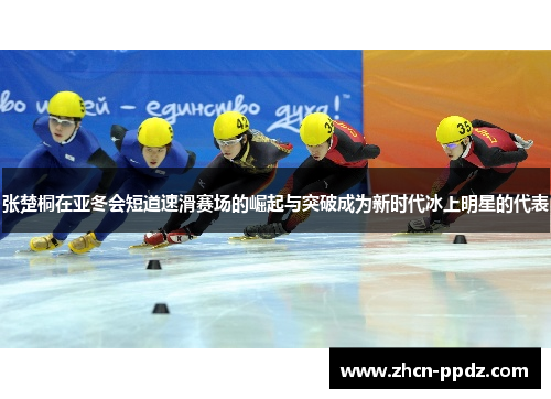 张楚桐在亚冬会短道速滑赛场的崛起与突破成为新时代冰上明星的代表 张楚桐在亚冬会短道速滑赛场的崛起与突破成为新时代冰上明星的代表