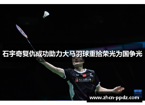 石宇奇复仇成功助力大马羽球重拾荣光为国争光 石宇奇复仇成功助力大马羽球重拾荣光为国争光
