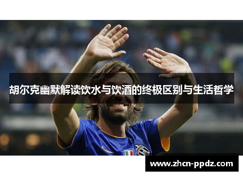 胡尔克幽默解读饮水与饮酒的终极区别与生活哲学 胡尔克幽默解读饮水与饮酒的终极区别与生活哲学