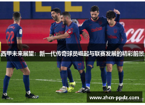 西甲未来展望:新一代传奇球员崛起与联赛发展的精彩前景 西甲未来展望:新一代传奇球员崛起与联赛发展的精彩前景