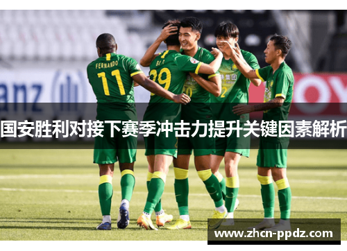 国安胜利对接下赛季冲击力提升关键因素解析 国安胜利对接下赛季冲击力提升关键因素解析