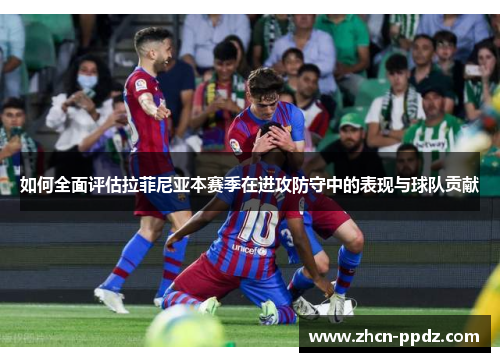 如何全面评估拉菲尼亚本赛季在进攻防守中的表现与球队贡献