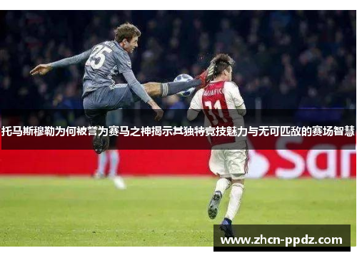 托马斯穆勒为何被誉为赛马之神揭示其独特竞技魅力与无可匹敌的赛场智慧 托马斯穆勒为何被誉为赛马之神揭示其独特竞技魅力与无可匹敌的赛场智慧