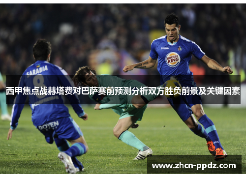 西甲焦点战赫塔费对巴萨赛前预测分析双方胜负前景及关键因素