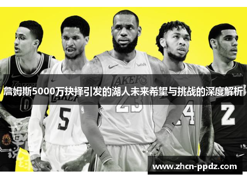 詹姆斯5000万抉择引发的湖人未来希望与挑战的深度解析 詹姆斯5000万抉择引发的湖人未来希望与挑战的深度解析