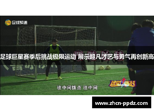 足球巨星赛季后挑战极限运动 展示超凡才艺与勇气再创新高 足球巨星赛季后挑战极限运动 展示超凡才艺与勇气再创新高