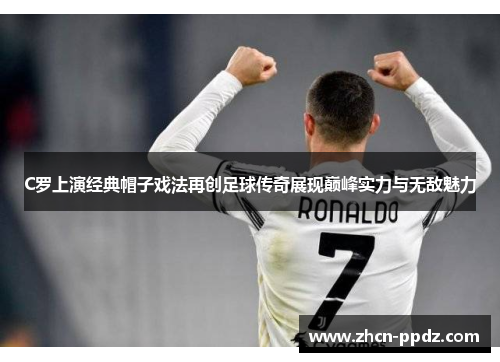 C罗上演经典帽子戏法再创足球传奇展现巅峰实力与无敌魅力