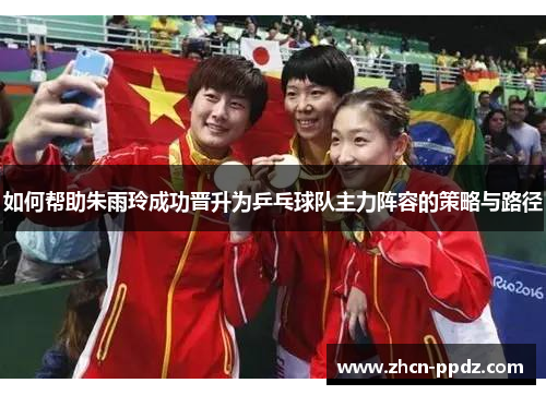 如何帮助朱雨玲成功晋升为乒乓球队主力阵容的策略与路径 如何帮助朱雨玲成功晋升为乒乓球队主力阵容的策略与路径