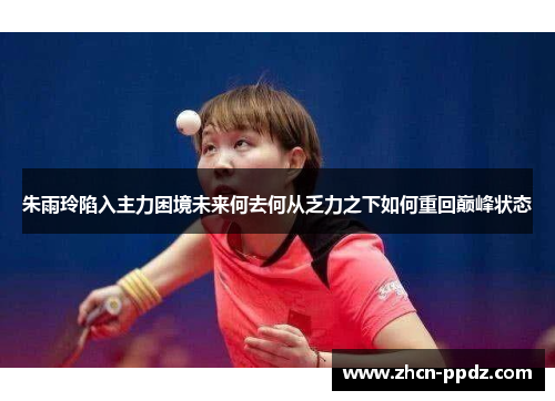 朱雨玲陷入主力困境未来何去何从乏力之下如何重回巅峰状态