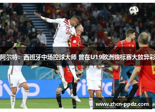 阿尔特：西班牙中场控球大师 曾在U19欧洲锦标赛大放异彩