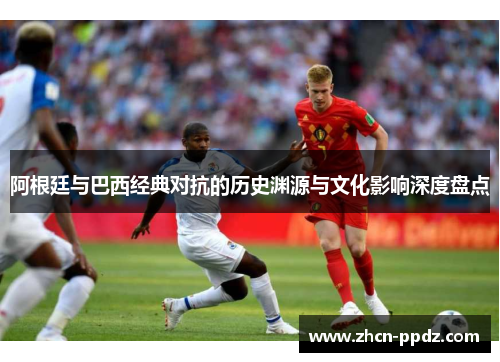 阿根廷与巴西经典对抗的历史渊源与文化影响深度盘点 阿根廷与巴西经典对抗的历史渊源与文化影响深度盘点