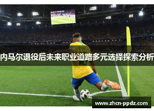 内马尔退役后未来职业道路多元选择探索分析 内马尔退役后未来职业道路多元选择探索分析