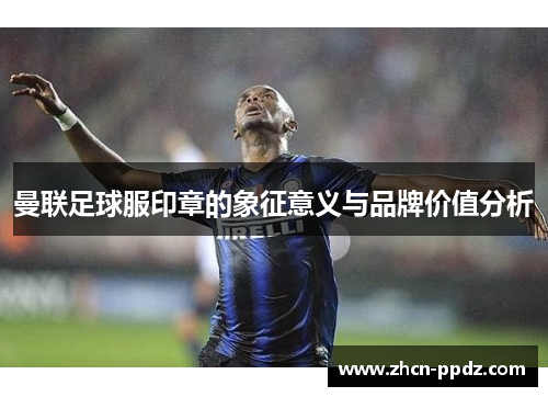 曼联足球服印章的象征意义与品牌价值分析