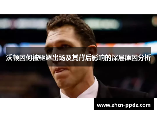 沃顿因何被驱逐出场及其背后影响的深层原因分析 沃顿因何被驱逐出场及其背后影响的深层原因分析