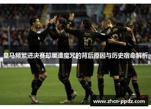 皇马频繁进决赛却屡遭魔咒的背后原因与历史宿命解析 皇马频繁进决赛却屡遭魔咒的背后原因与历史宿命解析
