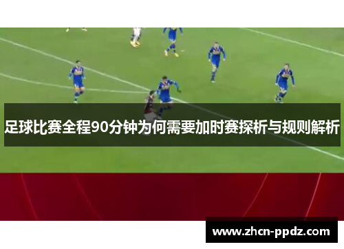 足球比赛全程90分钟为何需要加时赛探析与规则解析 足球比赛全程90分钟为何需要加时赛探析与规则解析