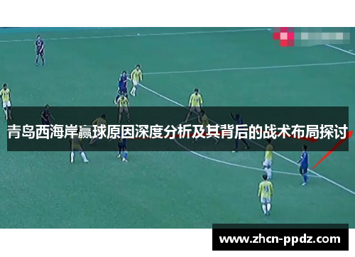 青岛西海岸赢球原因深度分析及其背后的战术布局探讨