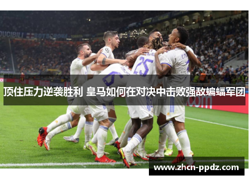 顶住压力逆袭胜利 皇马如何在对决中击败强敌蝙蝠军团 顶住压力逆袭胜利 皇马如何在对决中击败强敌蝙蝠军团