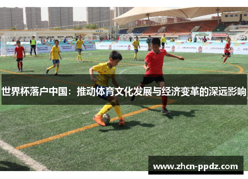 世界杯落户中国：推动体育文化发展与经济变革的深远影响