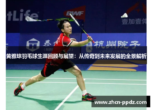 黄雅琼羽毛球生涯回顾与展望:从传奇到未来发展的全景解析 黄雅琼羽毛球生涯回顾与展望:从传奇到未来发展的全景解析