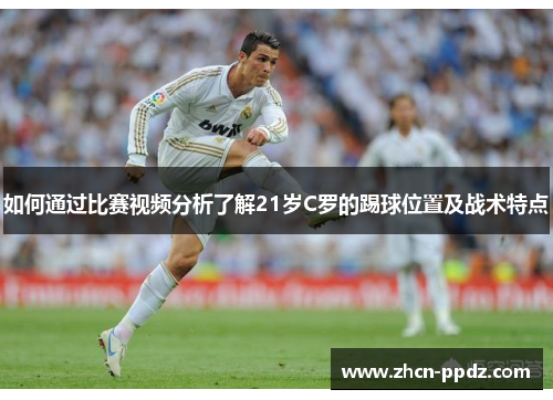 如何通过比赛视频分析了解21岁C罗的踢球位置及战术特点