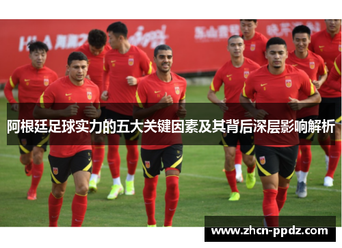 阿根廷足球实力的五大关键因素及其背后深层影响解析
