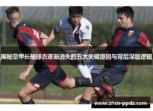 揭秘意甲长袖球衣逐渐消失的五大关键原因与背后深层逻辑