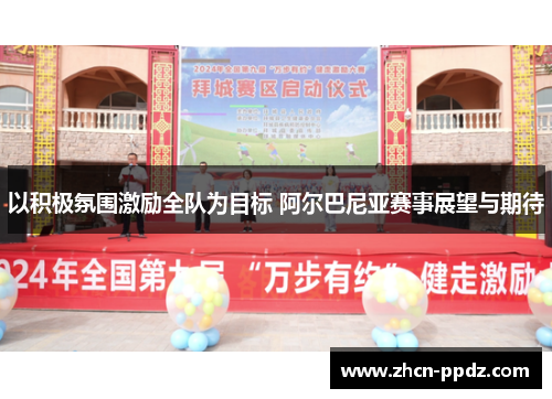 以积极氛围激励全队为目标 阿尔巴尼亚赛事展望与期待 以积极氛围激励全队为目标 阿尔巴尼亚赛事展望与期待