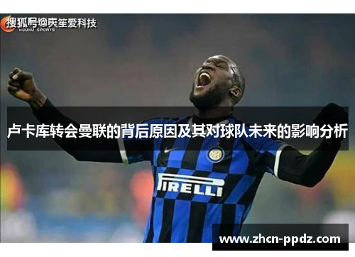 卢卡库转会曼联的背后原因及其对球队未来的影响分析 卢卡库转会曼联的背后原因及其对球队未来的影响分析