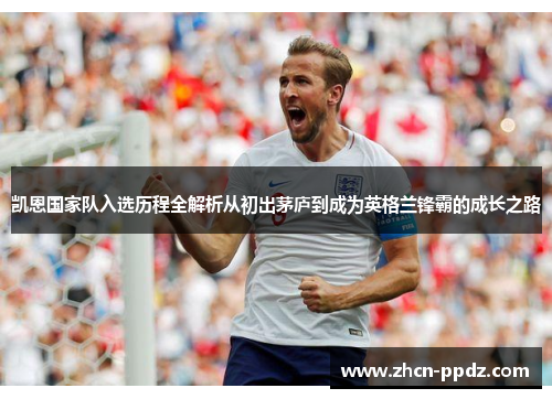 凯恩国家队入选历程全解析从初出茅庐到成为英格兰锋霸的成长之路 凯恩国家队入选历程全解析从初出茅庐到成为英格兰锋霸的成长之路