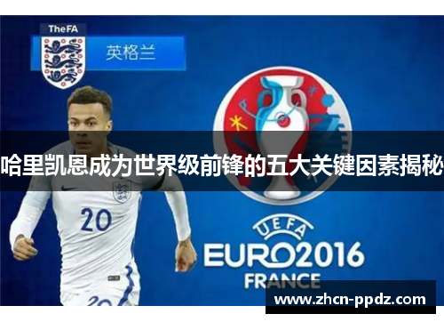哈里凯恩成为世界级前锋的五大关键因素揭秘 哈里凯恩成为世界级前锋的五大关键因素揭秘