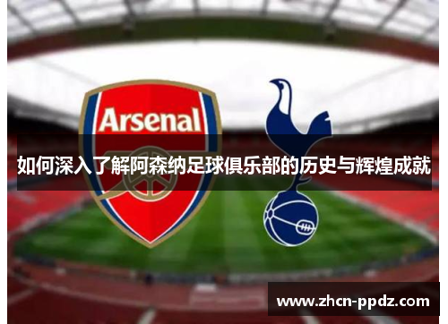 如何深入了解阿森纳足球俱乐部的历史与辉煌成就