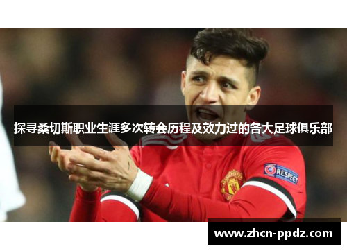 探寻桑切斯职业生涯多次转会历程及效力过的各大足球俱乐部 探寻桑切斯职业生涯多次转会历程及效力过的各大足球俱乐部