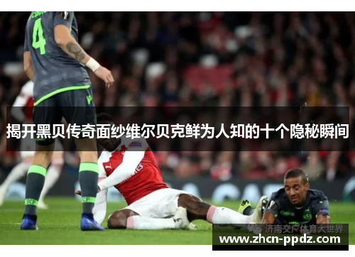 揭开黑贝传奇面纱维尔贝克鲜为人知的十个隐秘瞬间