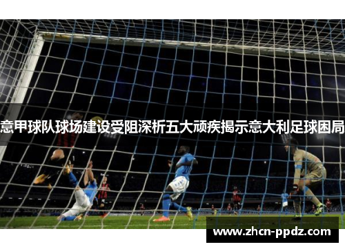 意甲球队球场建设受阻深析五大顽疾揭示意大利足球困局 意甲球队球场建设受阻深析五大顽疾揭示意大利足球困局