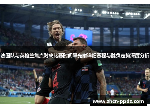 法国队与英格兰焦点对决比赛时间曝光附详细赛程与胜负走势深度分析 法国队与英格兰焦点对决比赛时间曝光附详细赛程与胜负走势深度分析