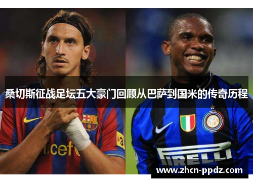 桑切斯征战足坛五大豪门回顾从巴萨到国米的传奇历程 桑切斯征战足坛五大豪门回顾从巴萨到国米的传奇历程