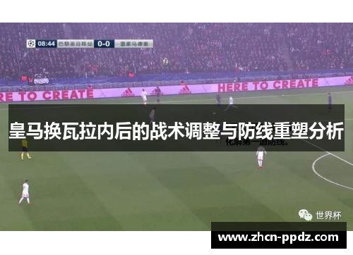 皇马换瓦拉内后的战术调整与防线重塑分析